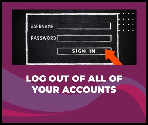 Log out of all of your accounts