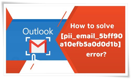 How to solve [pii_email_5bff90a10efb5a0d0d1b] error
